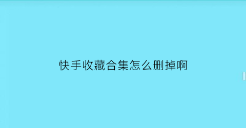 快手收藏合集怎么删掉啊