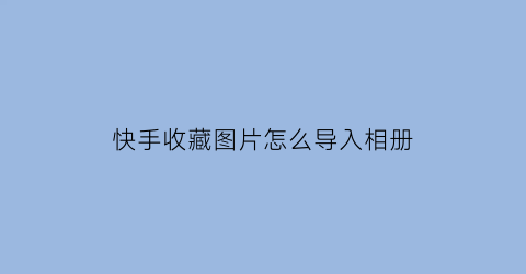 快手收藏图片怎么导入相册