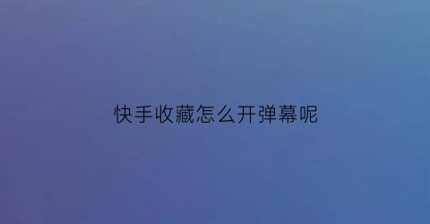 快手收藏怎么开弹幕呢