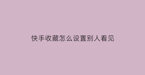 快手收藏怎么设置别人看见