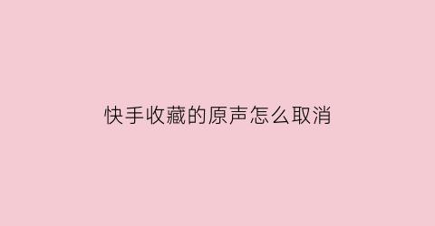 快手收藏的原声怎么取消