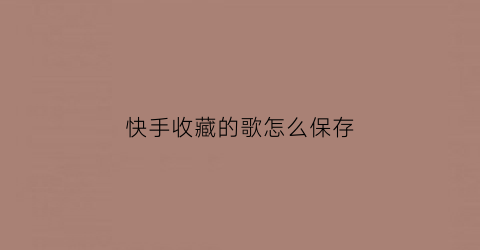 快手收藏的歌怎么保存