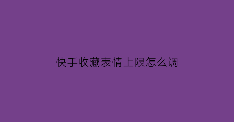 快手收藏表情上限怎么调