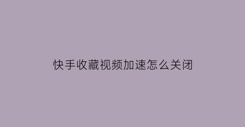 快手收藏视频加速怎么关闭