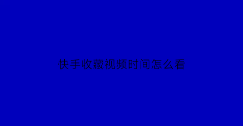 快手收藏视频时间怎么看