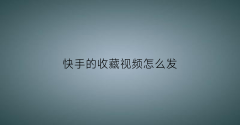 快手的收藏视频怎么发