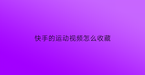 快手的运动视频怎么收藏