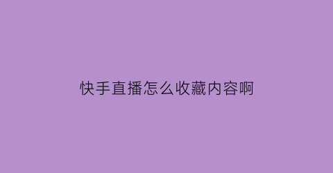 快手直播怎么收藏内容啊