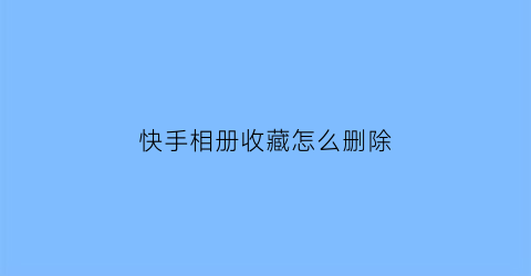 快手相册收藏怎么删除