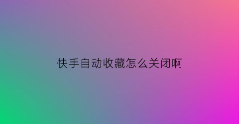 快手自动收藏怎么关闭啊