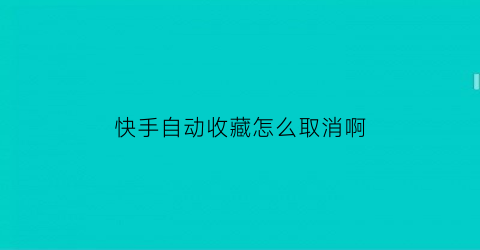 快手自动收藏怎么取消啊