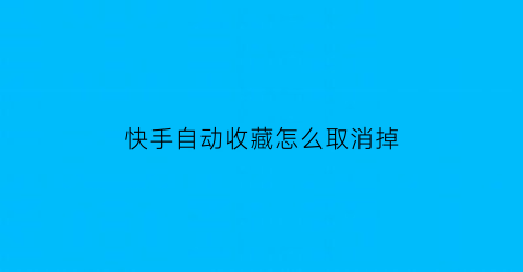 快手自动收藏怎么取消掉