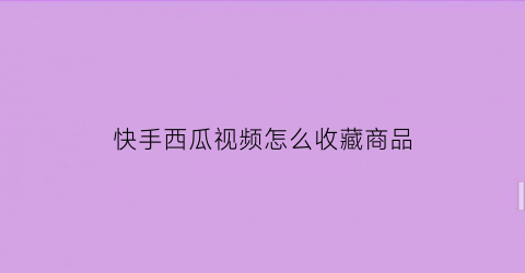 快手西瓜视频怎么收藏商品