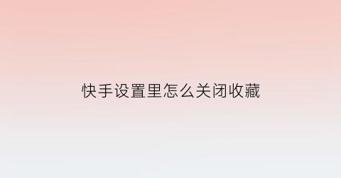 快手设置里怎么关闭收藏