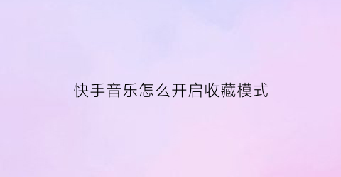 快手音乐怎么开启收藏模式