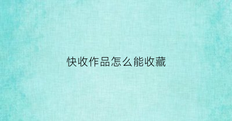 快收作品怎么能收藏