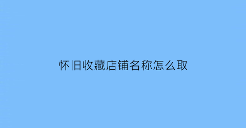 怀旧收藏店铺名称怎么取