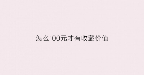 怎么100元才有收藏价值