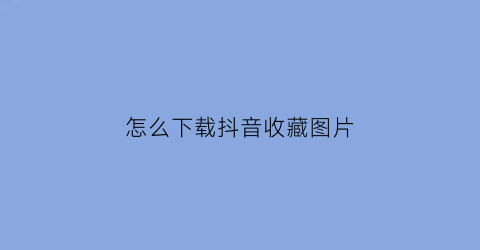 怎么下载抖音收藏图片