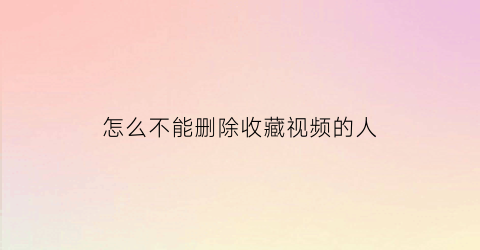 怎么不能删除收藏视频的人