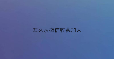 怎么从微信收藏加人