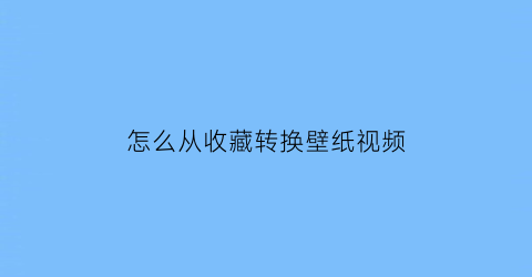 怎么从收藏转换壁纸视频