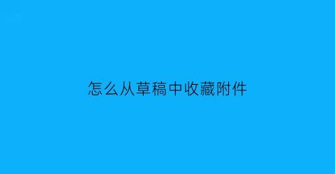 怎么从草稿中收藏附件