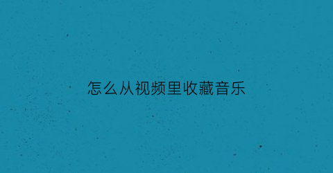 怎么从视频里收藏音乐