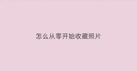 怎么从零开始收藏照片