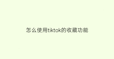 怎么使用tiktok的收藏功能