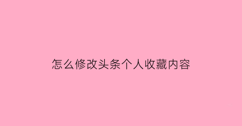 怎么修改头条个人收藏内容