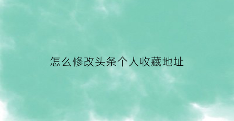 怎么修改头条个人收藏地址