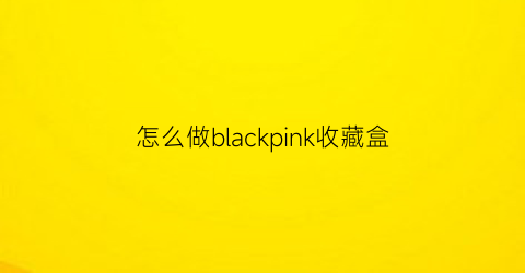 怎么做blackpink收藏盒