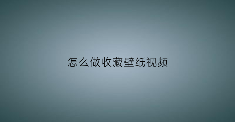 怎么做收藏壁纸视频