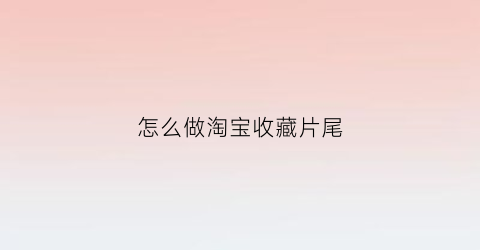 怎么做淘宝收藏片尾