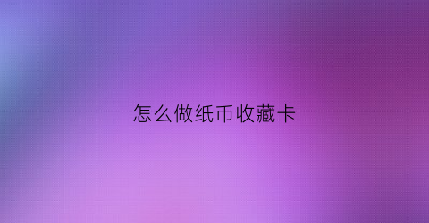 怎么做纸币收藏卡