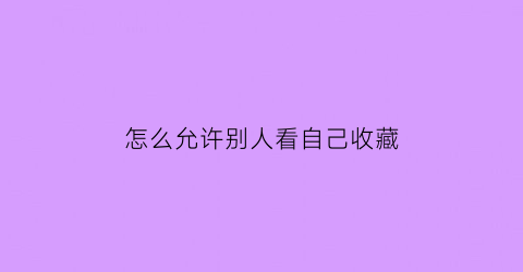 怎么允许别人看自己收藏