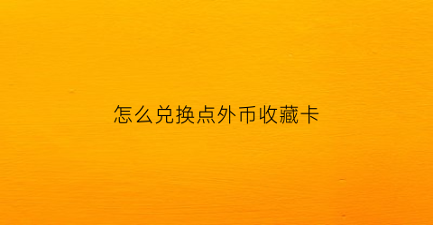 怎么兑换点外币收藏卡