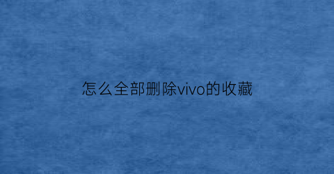 怎么全部删除vivo的收藏