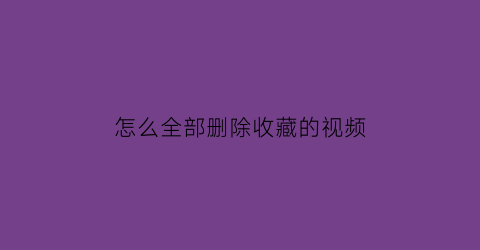 怎么全部删除收藏的视频