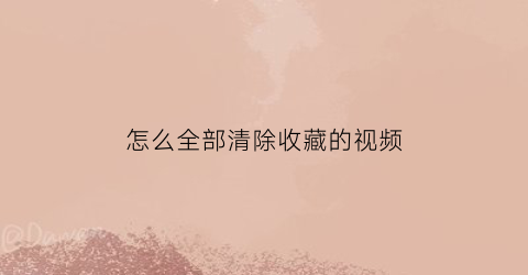 怎么全部清除收藏的视频