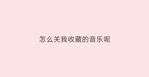 怎么关我收藏的音乐呢