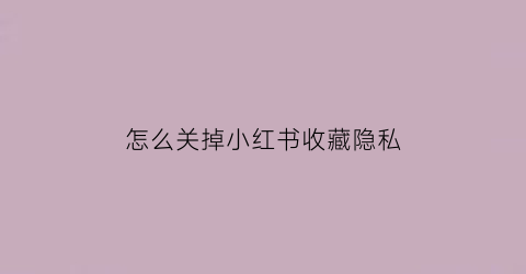 怎么关掉小红书收藏隐私