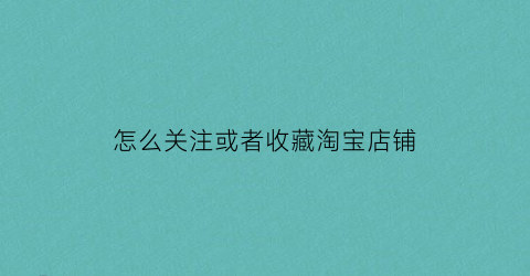 怎么关注或者收藏淘宝店铺