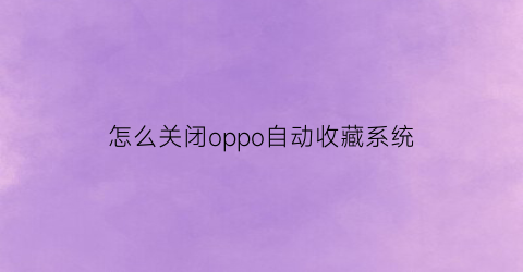 怎么关闭oppo自动收藏系统