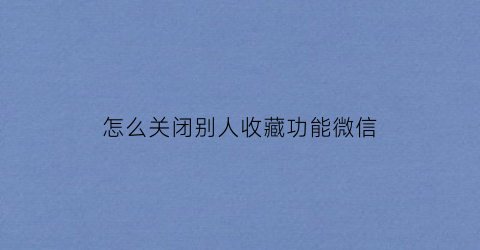 怎么关闭别人收藏功能微信