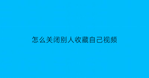 怎么关闭别人收藏自己视频