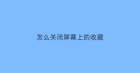 怎么关闭屏幕上的收藏