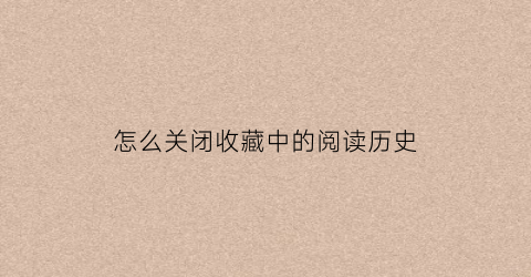 怎么关闭收藏中的阅读历史