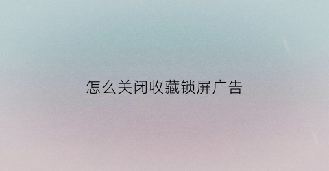 怎么关闭收藏锁屏广告